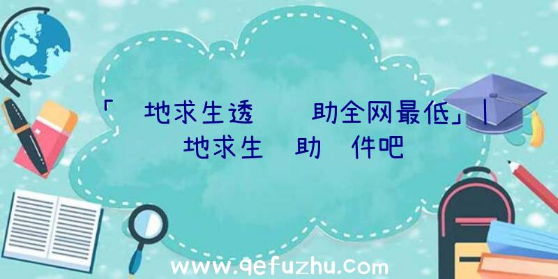 「绝地求生透视辅助全网最低」|绝地求生辅助软件吧